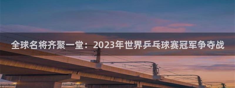 星空体育官网在线：全球名将齐聚一堂：2023年世界乒乓球赛冠