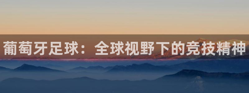 星空·综合体育官网入口：葡萄牙足球：全球视野下的竞技精神
