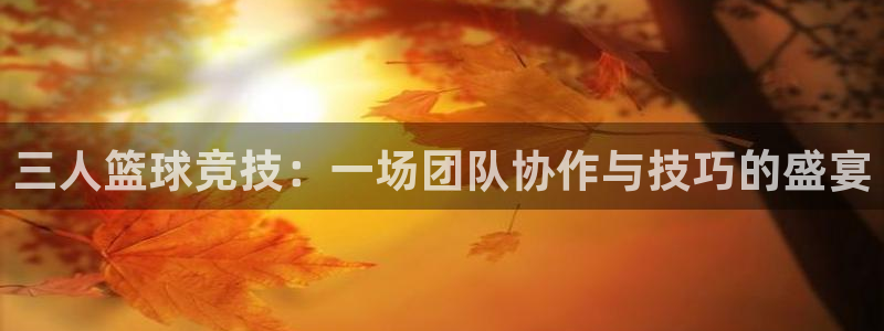 星空·综合体育官网：三人篮球竞技：一场团队协作与技巧的盛宴