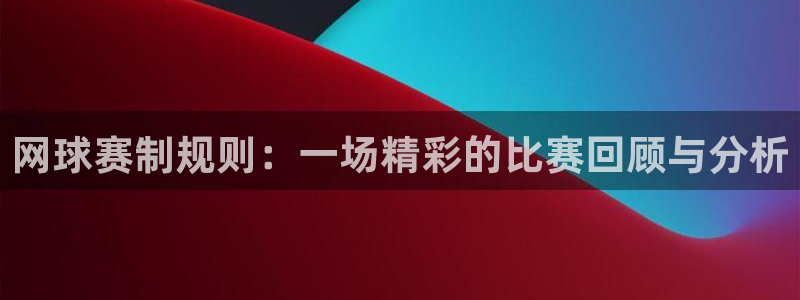 星空体育首页：网球赛制规则：一场精彩的比赛回顾与分析