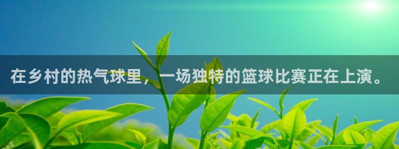  星空·综合体育官网入口：在乡村的热气球里，一场独特的篮球比赛