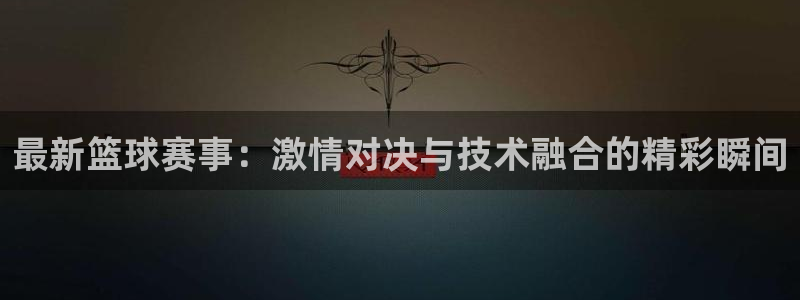  星空体育官网在线：最新篮球赛事：激情对决与技术融合的精彩瞬间